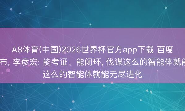 A8体育(中国)2026世界杯官方app下载 百度伐谋2.0发布， 李彦宏: 能考证、能闭环， 伐谋这么的智能体就能无尽进化