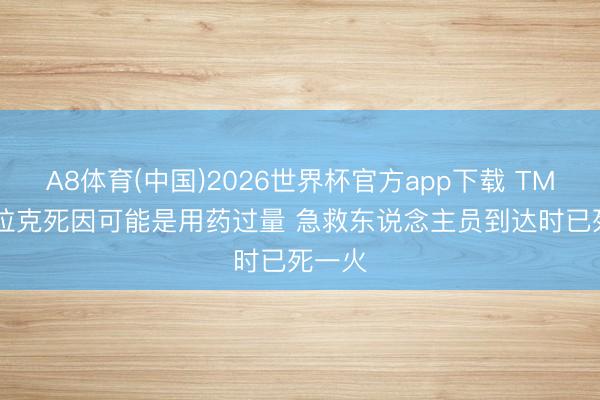 A8体育(中国)2026世界杯官方app下载 TMZ: 克拉克死因可能是用药过量 急救东说念主员到达时已死一火