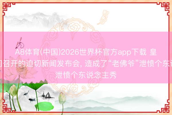 A8体育(中国)2026世界杯官方app下载 皇马顷刻间召开的迫切新闻发布会， 造成了“老佛爷”泄愤个东说念主秀