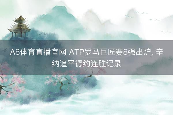 A8体育直播官网 ATP罗马巨匠赛8强出炉， 辛纳追平德约连胜记录