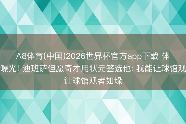 A8体育(中国)2026世界杯官方app下载 体侧数据曝光! 迪班萨但愿奇才用状元签选他: 我能让球馆观者如垛