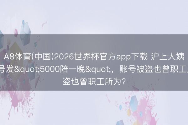A8体育(中国)2026世界杯官方app下载 沪上大姨企业号发"5000陪一晚"，账号被盗也曾职工所为？