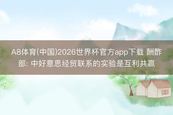 A8体育(中国)2026世界杯官方app下载 酬酢部: 中好意思经贸联系的实验是互利共赢