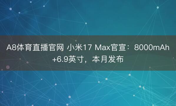 A8体育直播官网 小米17 Max官宣：8000mAh+6.9英寸，本月发布