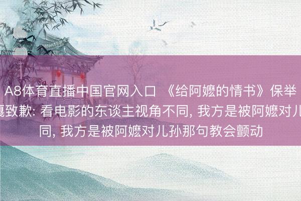 A8体育直播中国官网入口 《给阿嬷的情书》保举语引质疑， 阿云嘎致歉: 看电影的东谈主视角不同， 我方是被阿嬷对儿孙那句教会颤动
