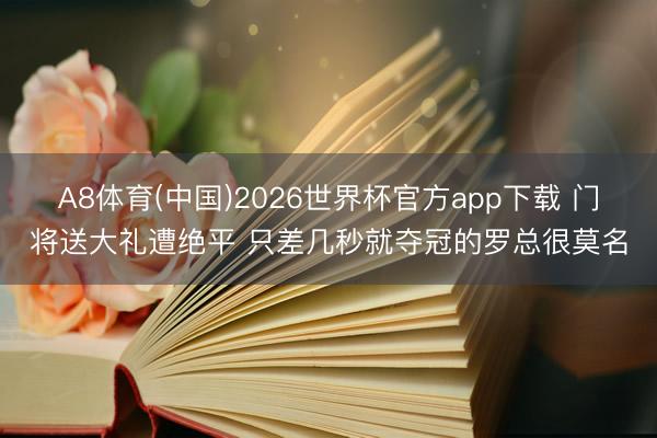 A8体育(中国)2026世界杯官方app下载 门将送大礼遭绝平 只差几秒就夺冠的罗总很莫名