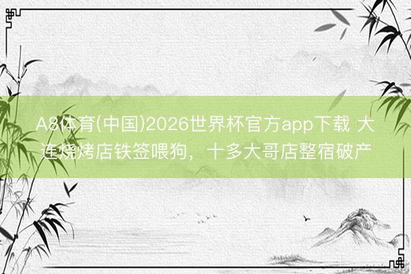 A8体育(中国)2026世界杯官方app下载 大连烧烤店铁签喂狗，十多大哥店整宿破产