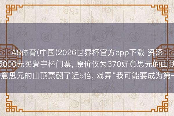 A8体育(中国)2026世界杯官方app下载 资深球迷“退钱哥”溢价花25000元买寰宇杯门票， 原价仅为370好意思元的山顶票翻了近5倍， 戏弄“我可能要成为第一个大冤种! ”