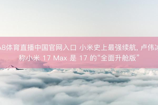A8体育直播中国官网入口 小米史上最强续航， 卢伟冰称小米 17 Max 是 17 的“全面升舱版”