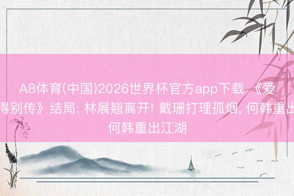 A8体育(中国)2026世界杯官方app下载 《爱情莫得别传》结局: 林展翘离开! 戴珊打理孤烟， 何韩重出江湖