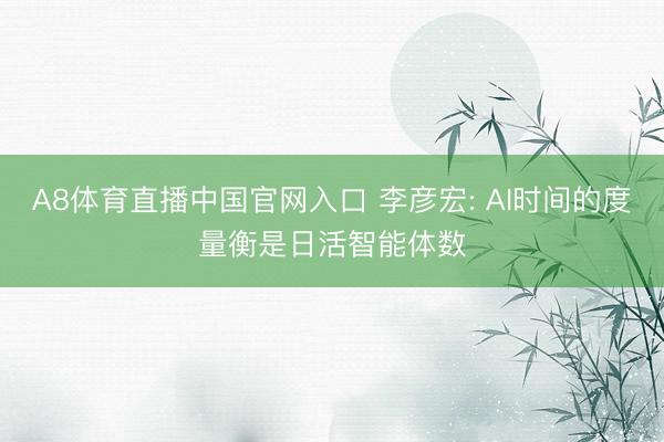 A8体育直播中国官网入口 李彦宏: AI时间的度量衡是日活智能体数
