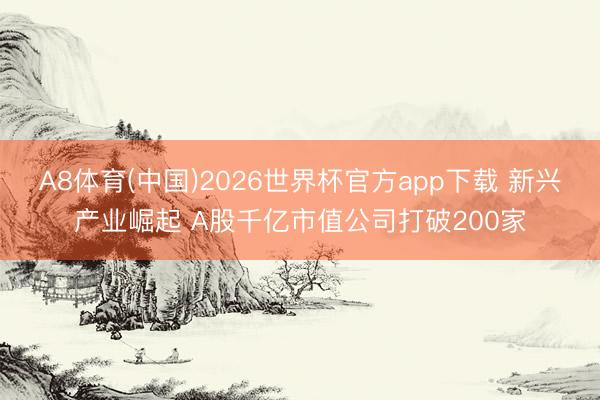A8体育(中国)2026世界杯官方app下载 新兴产业崛起 A股千亿市值公司打破200家