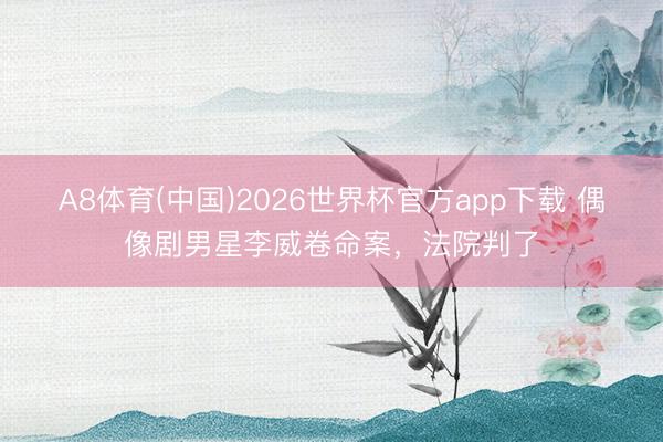 A8体育(中国)2026世界杯官方app下载 偶像剧男星李威卷命案，法院判了