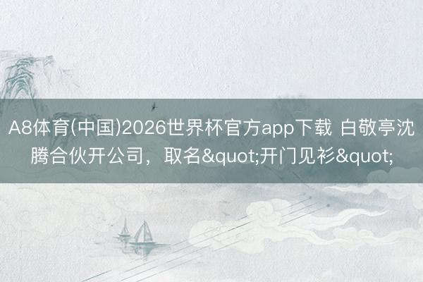 A8体育(中国)2026世界杯官方app下载 白敬亭沈腾合伙开公司，取名"开门见衫"