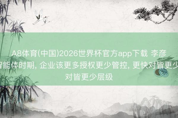 A8体育(中国)2026世界杯官方app下载 李彦宏: 智能体时期， 企业该更多授权更少管控， 更快对皆更少层级