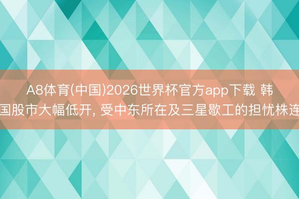 A8体育(中国)2026世界杯官方app下载 韩国股市大幅低开， 受中东所在及三星歇工的担忧株连