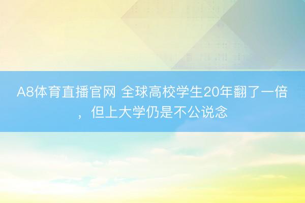 A8体育直播官网 全球高校学生20年翻了一倍，但上大学仍是不公说念