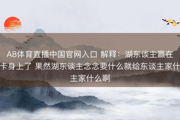 A8体育直播中国官网入口 解释：湖东谈主赢在乌度卡身上了 果然湖东谈主念念要什么就给东谈主家什么啊