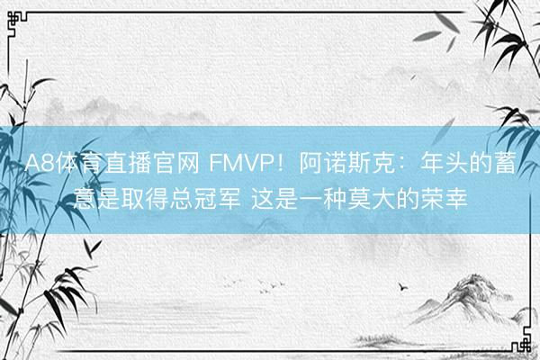 A8体育直播官网 FMVP！阿诺斯克：年头的蓄意是取得总冠军 这是一种莫大的荣幸