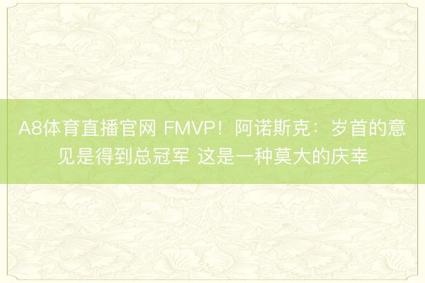 A8体育直播官网 FMVP！阿诺斯克：岁首的意见是得到总冠军 这是一种莫大的庆幸