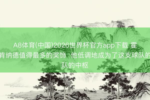 A8体育(中国)2026世界杯官方app下载 霍里：肯纳德值得最多的奖饰  他低调地成为了这支球队的中枢