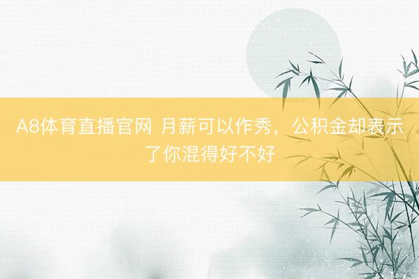 A8体育直播官网 月薪可以作秀，公积金却表示了你混得好不好