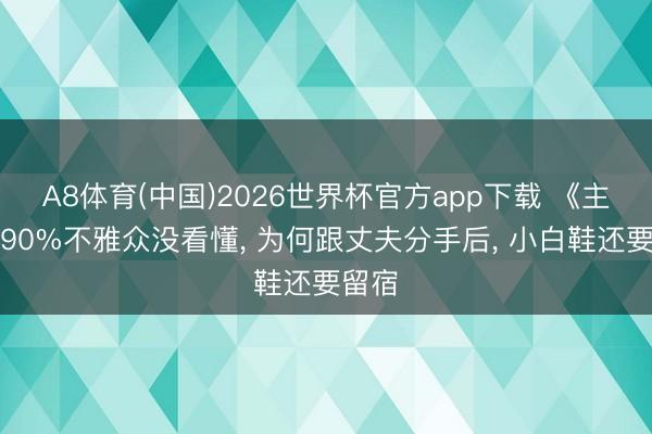 A8体育(中国)2026世界杯官方app下载 《主角》90%不雅众没看懂， 为何跟丈夫分手后， 小白鞋还要留宿