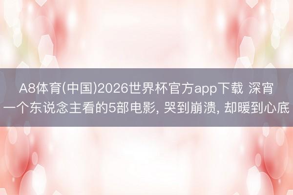 A8体育(中国)2026世界杯官方app下载 深宵一个东说念主看的5部电影， 哭到崩溃， 却暖到心底