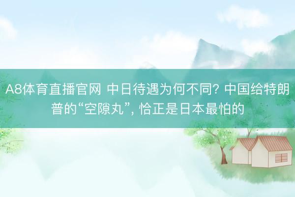 A8体育直播官网 中日待遇为何不同? 中国给特朗普的“空隙丸”， 恰正是日本最怕的