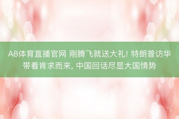 A8体育直播官网 刚腾飞就送大礼! 特朗普访华带着肯求而来， 中国回话尽显大国情势