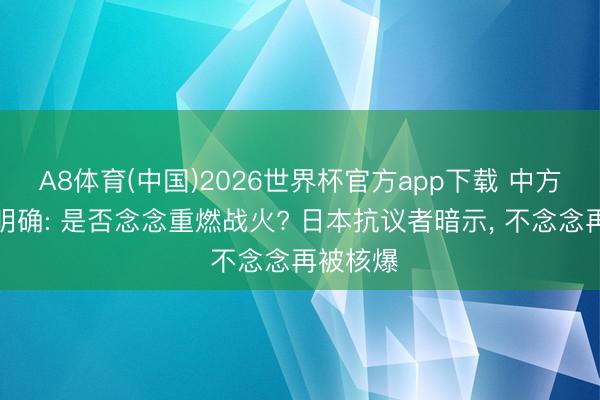 A8体育(中国)2026世界杯官方app下载 中方问话很明确: 是否念念重燃战火? 日本抗议者暗示， 不念念再被核爆