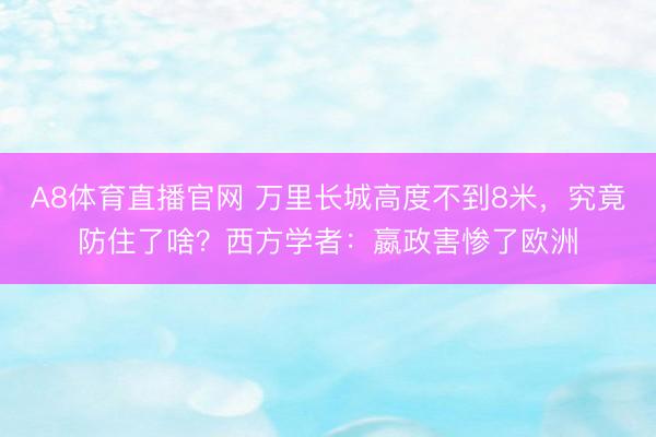 A8体育直播官网 万里长城高度不到8米，究竟防住了啥？西方学者：嬴政害惨了欧洲