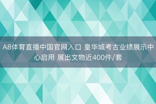 A8体育直播中国官网入口 皇华城考古业绩展示中心启用 展出文物近400件/套