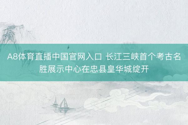 A8体育直播中国官网入口 长江三峡首个考古名胜展示中心在忠县皇华城绽开