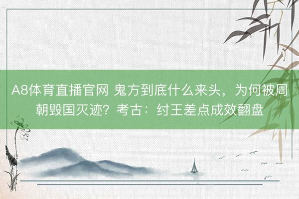 A8体育直播官网 鬼方到底什么来头，为何被周朝毁国灭迹？考古：纣王差点成效翻盘