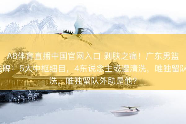 A8体育直播中国官网入口 剥肤之痛！广东男篮休赛期大洗牌：5大中枢细目，4东说念主或遭清洗，唯独留队外助是他？