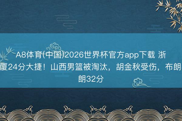 A8体育(中国)2026世界杯官方app下载 浙江广厦24分大捷！山西男篮被淘汰，胡金秋受伤，布朗32分
