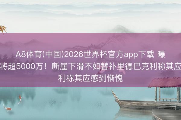 A8体育(中国)2026世界杯官方app下载 曝杜伦蚀本将超5000万！断崖下滑不如替补里德巴克利称其应感到惭愧