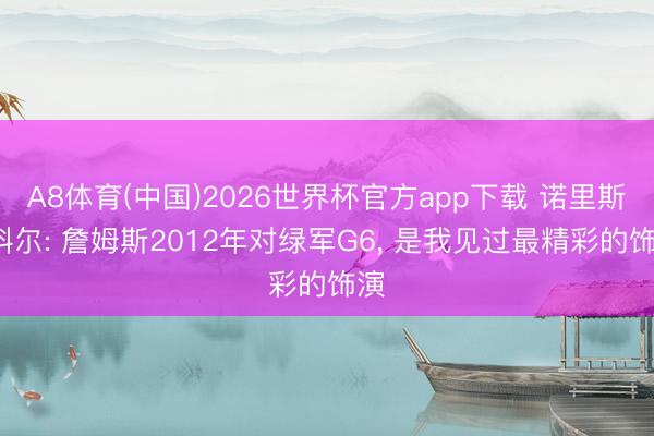 A8体育(中国)2026世界杯官方app下载 诺里斯-科尔: 詹姆斯2012年对绿军G6， 是我见过最精彩的饰演