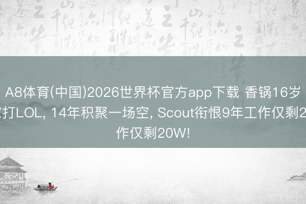 A8体育(中国)2026世界杯官方app下载 香锅16岁离家打LOL， 14年积聚一场空， Scout衔恨9年工作仅剩20W!