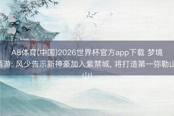 A8体育(中国)2026世界杯官方app下载 梦境西游: 风少告示新神豪加入紫禁城， 将打造第一弥勒山!