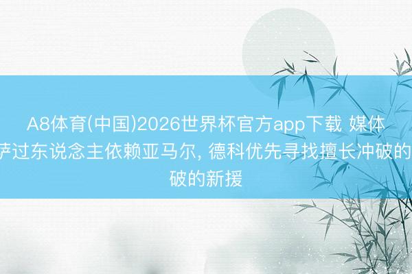 A8体育(中国)2026世界杯官方app下载 媒体: 巴萨过东说念主依赖亚马尔， 德科优先寻找擅长冲破的新援