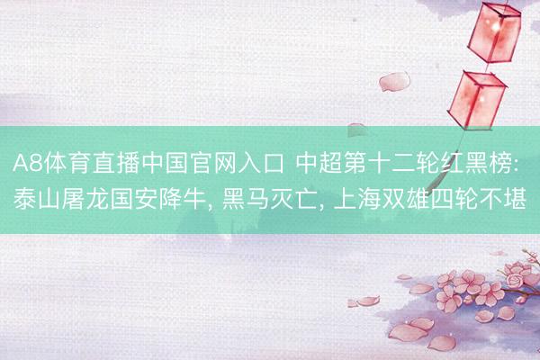 A8体育直播中国官网入口 中超第十二轮红黑榜: 泰山屠龙国安降牛， 黑马灭亡， 上海双雄四轮不堪