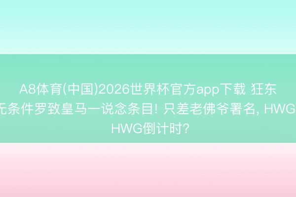 A8体育(中国)2026世界杯官方app下载 狂东说念主无条件罗致皇马一说念条目! 只差老佛爷署名， HWG倒计时?