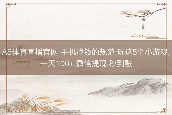 A8体育直播官网 手机挣钱的规范:玩这5个小游戏，一天100+，微信提现，秒到账