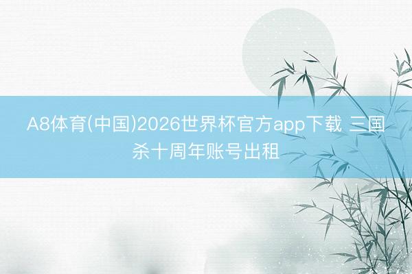 A8体育(中国)2026世界杯官方app下载 三国杀十周年账号出租