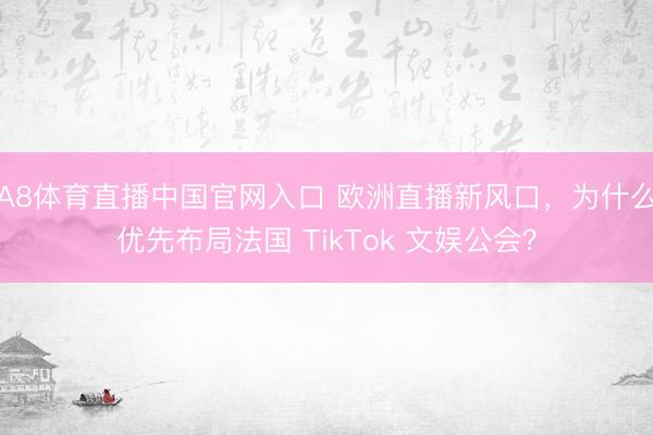 A8体育直播中国官网入口 欧洲直播新风口，为什么优先布局法国 TikTok 文娱公会？