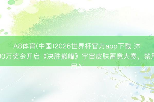 A8体育(中国)2026世界杯官方app下载 沐瞳30万奖金开启《决胜巅峰》宇宙皮肤蓄意大赛，禁用AI