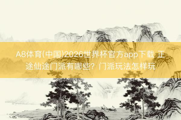 A8体育(中国)2026世界杯官方app下载 正途仙途门派有哪些？门派玩法怎样玩