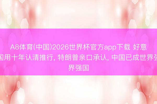 A8体育(中国)2026世界杯官方app下载 好意思国用十年认清推行， 特朗普亲口承认， 中国已成世界强国